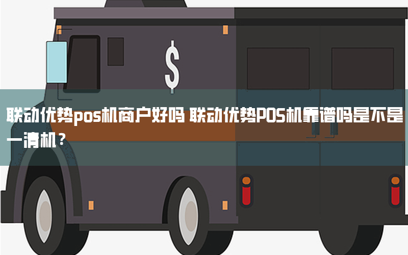 联动优势pos机商户好吗 联动优势POS机靠谱吗是不是一清机？