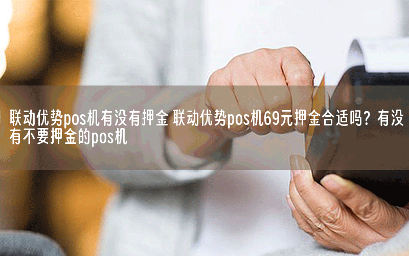 联动优势pos机有没有押金 联动优势pos机69元押金合适吗？有没有不要押金的pos机