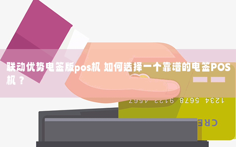 联动优势电签版pos机 如何选择一个靠谱的电签POS机？