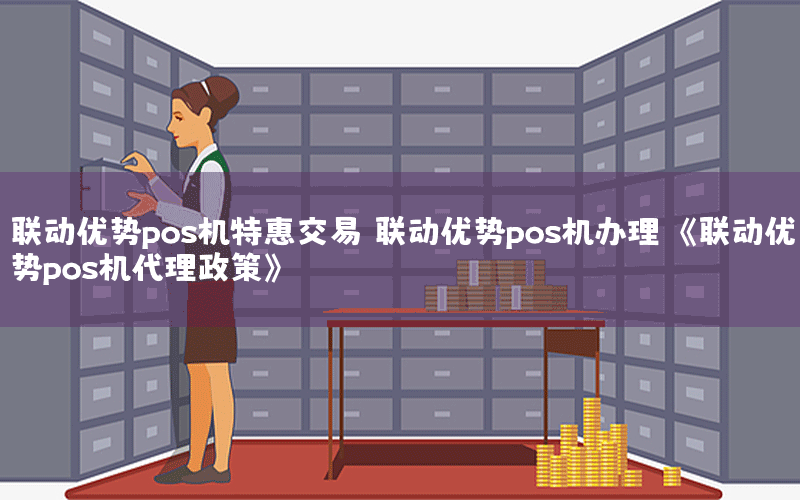 联动优势pos机特惠交易 联动优势pos机办理 《联动优势pos机代理政策》